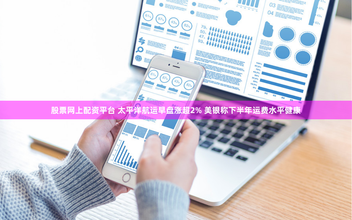 股票网上配资平台 太平洋航运早盘涨超2% 美银称下半年运费水平健康