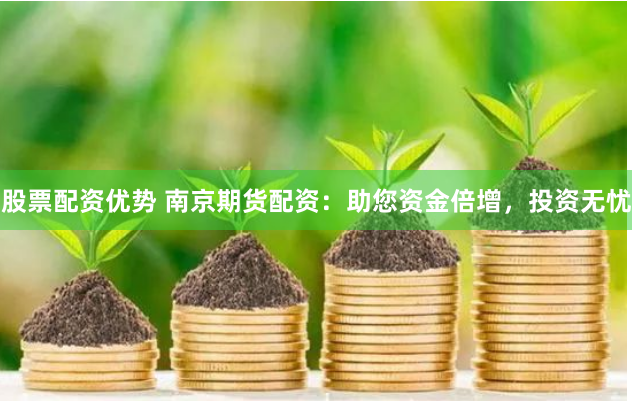 股票配资优势 南京期货配资：助您资金倍增，投资无忧