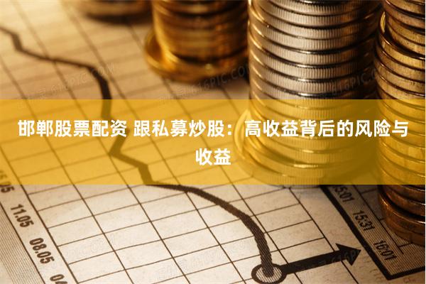 邯郸股票配资 跟私募炒股：高收益背后的风险与收益