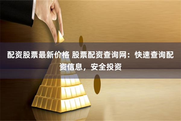 配资股票最新价格 股票配资查询网：快速查询配资信息，安全投资