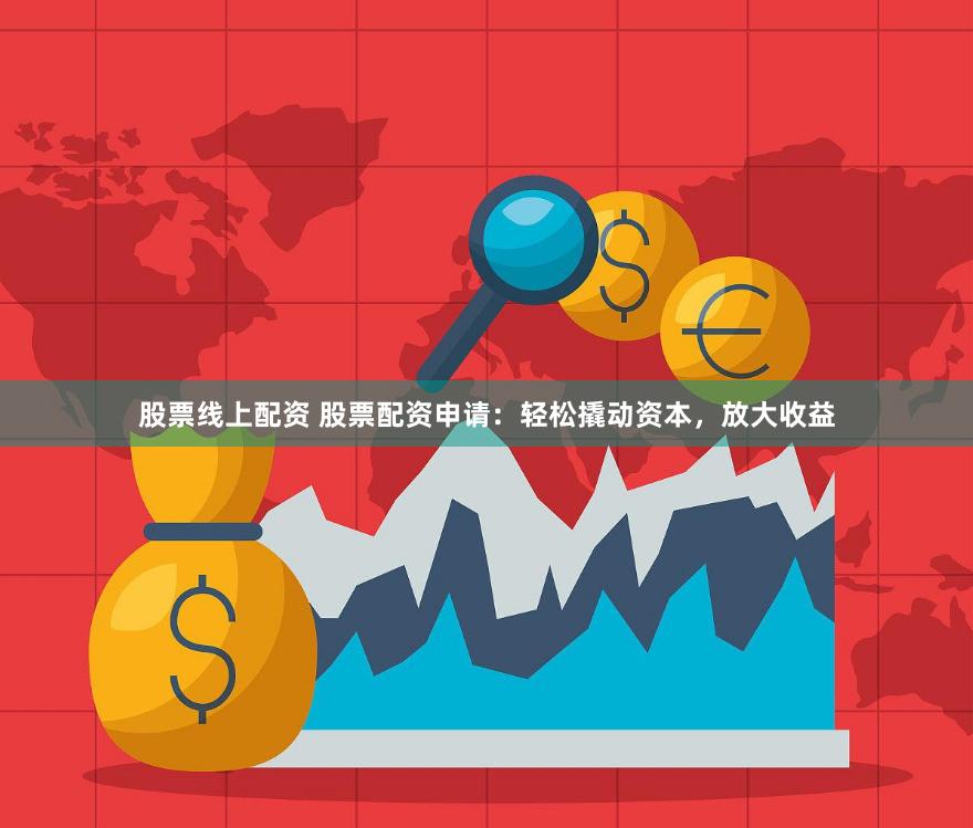 股票线上配资 股票配资申请：轻松撬动资本，放大收益