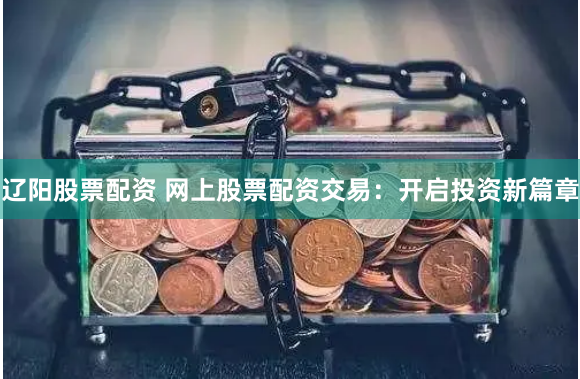 辽阳股票配资 网上股票配资交易：开启投资新篇章