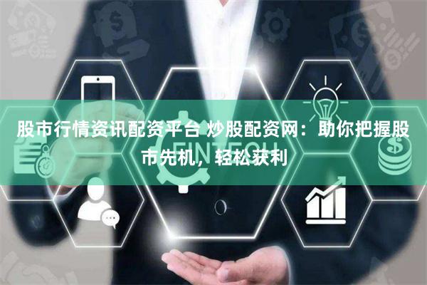 股市行情资讯配资平台 炒股配资网：助你把握股市先机，轻松获利