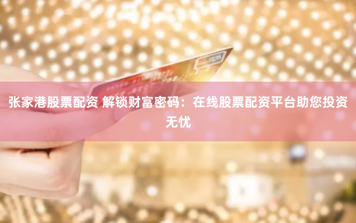张家港股票配资 解锁财富密码：在线股票配资平台助您投资无忧