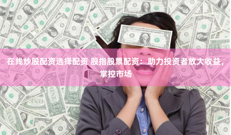 在线炒股配资选择配资 股指股票配资：助力投资者放大收益，掌控市场