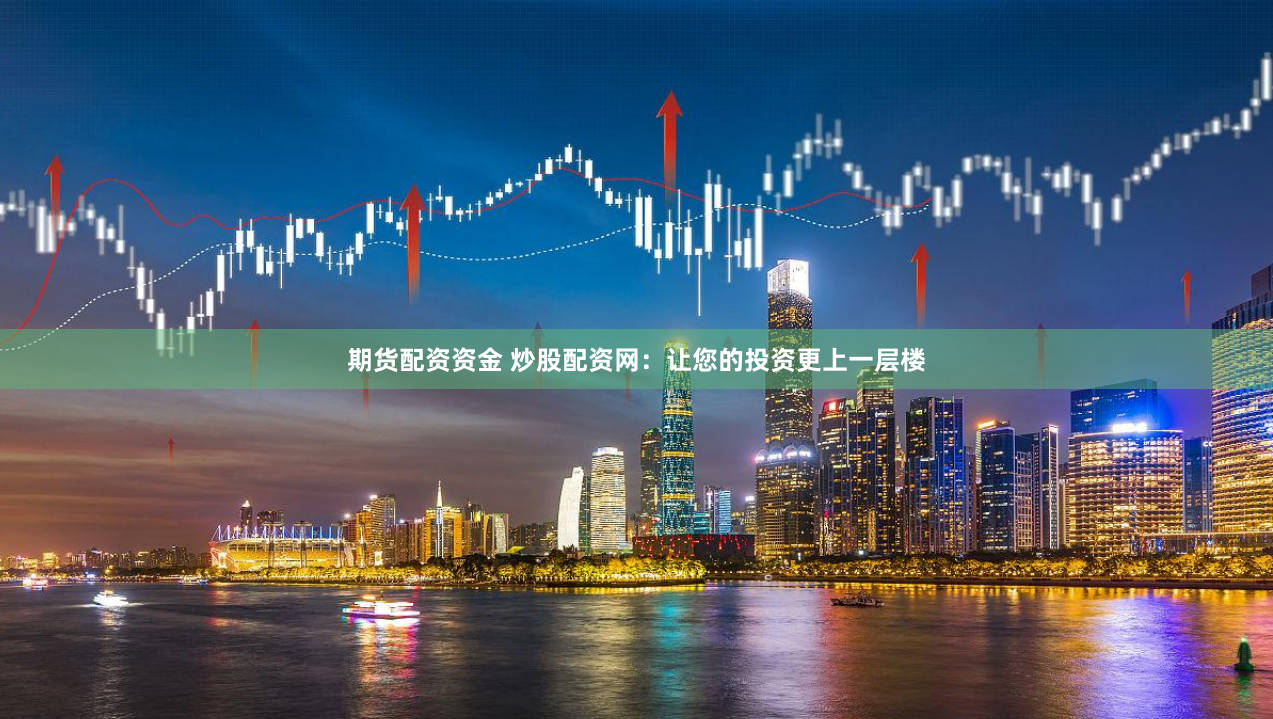 期货配资资金 炒股配资网：让您的投资更上一层楼