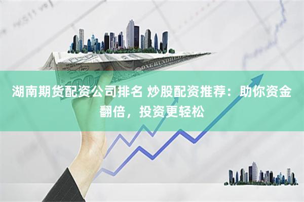 湖南期货配资公司排名 炒股配资推荐：助你资金翻倍，投资更轻松