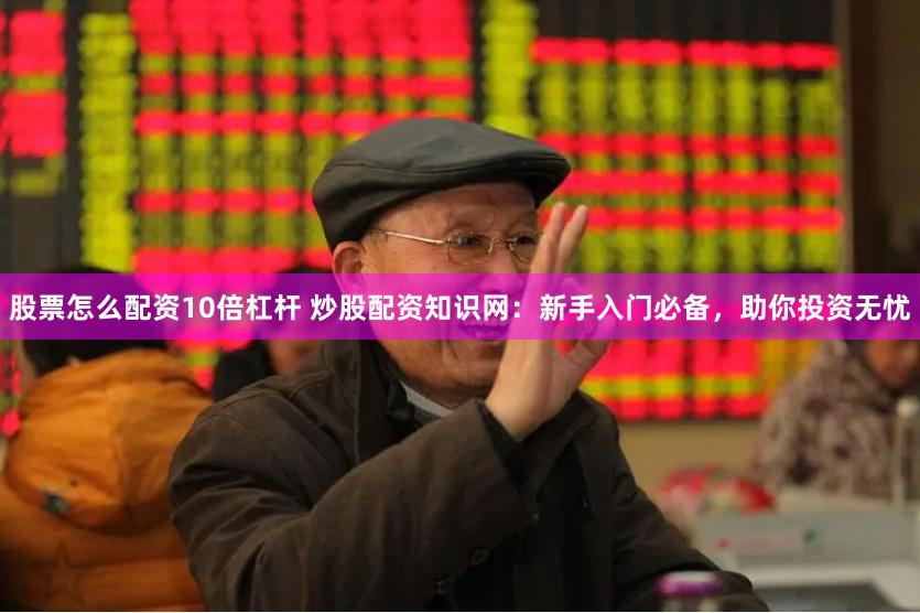股票怎么配资10倍杠杆 炒股配资知识网：新手入门必备，助你投资无忧