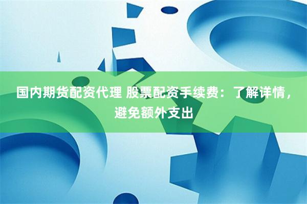 国内期货配资代理 股票配资手续费：了解详情，避免额外支出