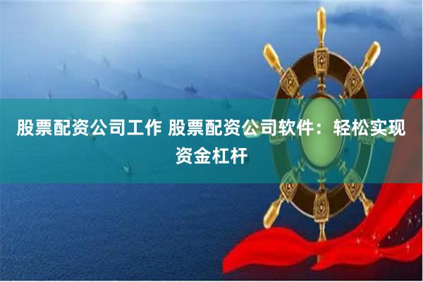 股票配资公司工作 股票配资公司软件：轻松实现资金杠杆