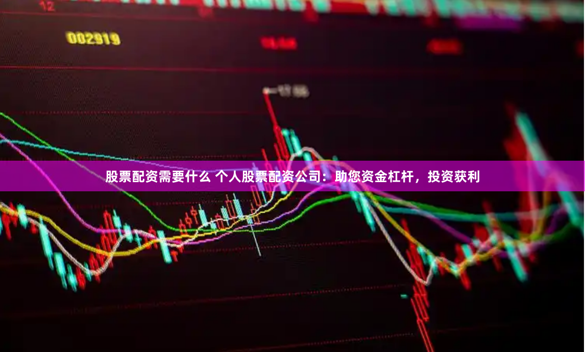 股票配资需要什么 个人股票配资公司：助您资金杠杆，投资获利