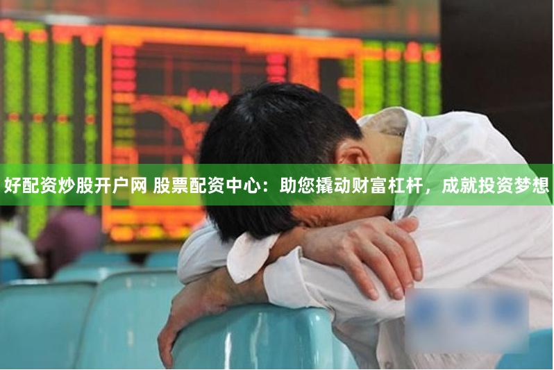 好配资炒股开户网 股票配资中心：助您撬动财富杠杆，成就投资梦想