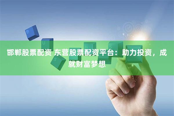 邯郸股票配资 东营股票配资平台：助力投资，成就财富梦想