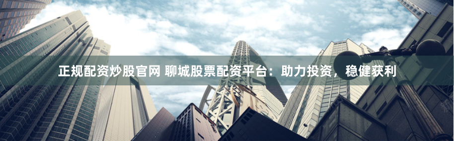 正规配资炒股官网 聊城股票配资平台：助力投资，稳健获利