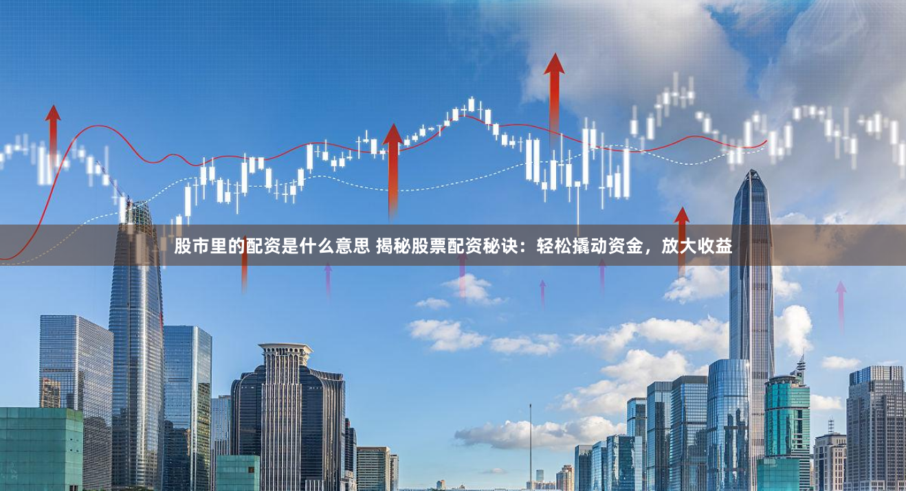 股市里的配资是什么意思 揭秘股票配资秘诀：轻松撬动资金，放大收益