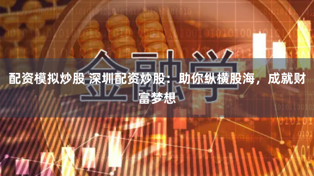 配资模拟炒股 深圳配资炒股：助你纵横股海，成就财富梦想
