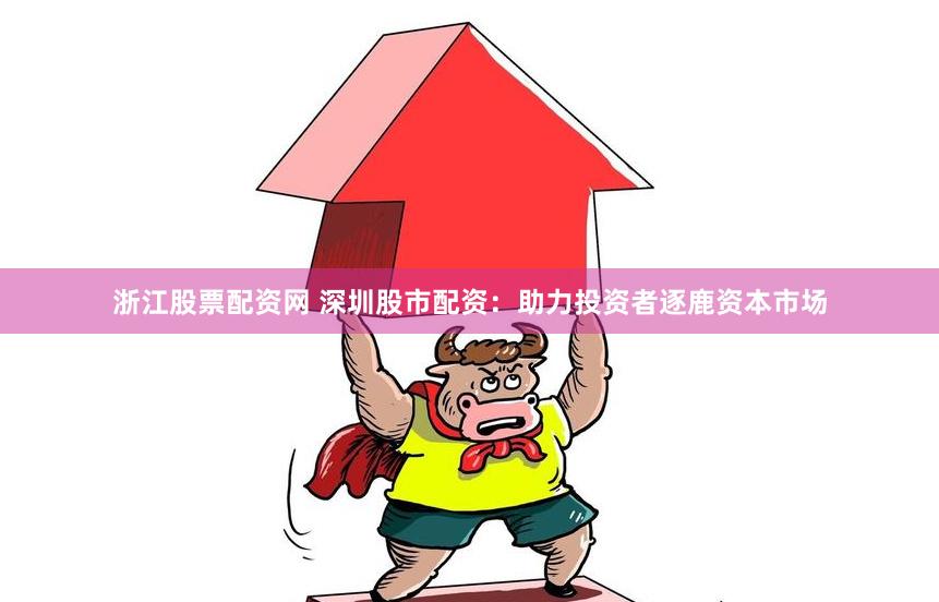 浙江股票配资网 深圳股市配资：助力投资者逐鹿资本市场