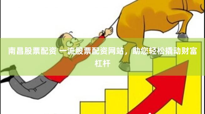 南昌股票配资 一流股票配资网站，助您轻松撬动财富杠杆