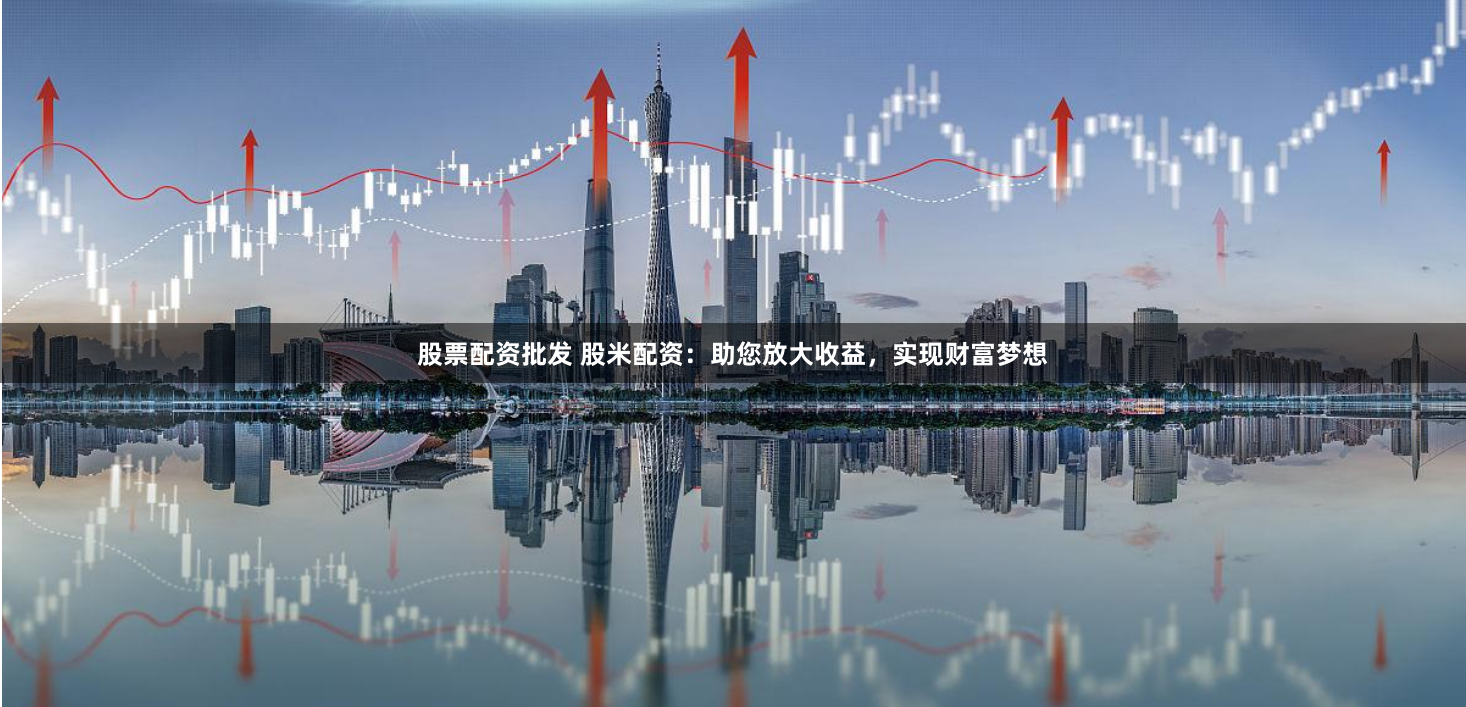 股票配资批发 股米配资：助您放大收益，实现财富梦想