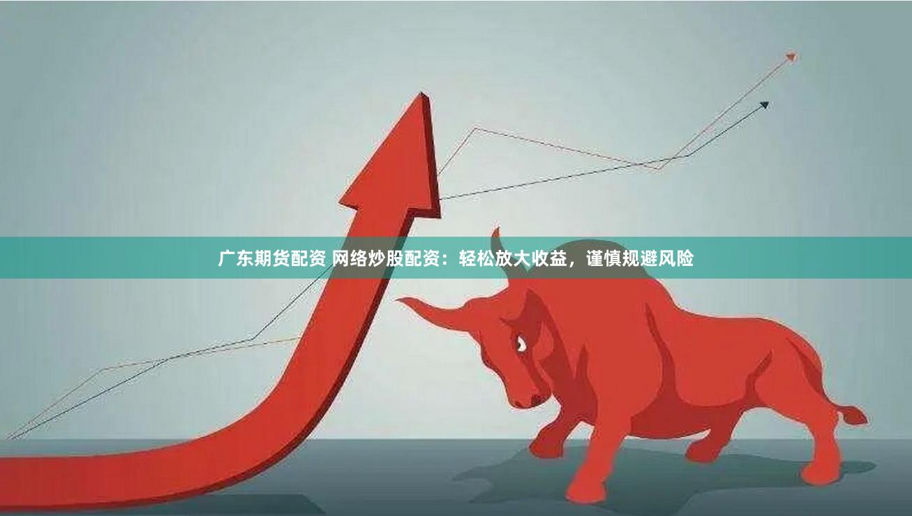 广东期货配资 网络炒股配资：轻松放大收益，谨慎规避风险