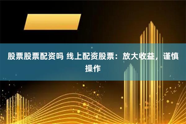 股票股票配资吗 线上配资股票：放大收益，谨慎操作