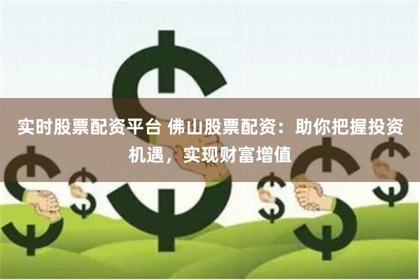 实时股票配资平台 佛山股票配资：助你把握投资机遇，实现财富增值