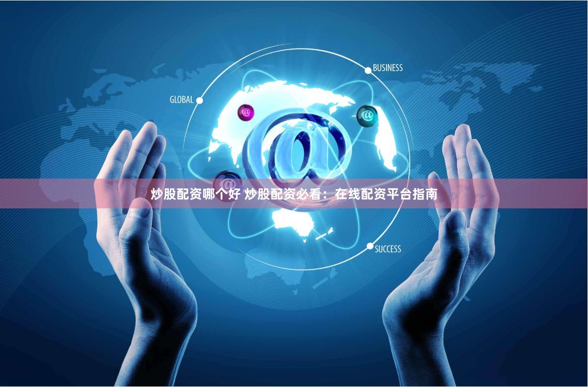 炒股配资哪个好 炒股配资必看：在线配资平台指南