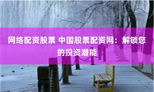 网络配资股票 中国股票配资网：解锁您的投资潜能