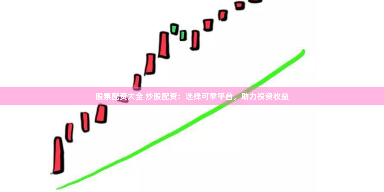 股票配资大全 炒股配资：选择可靠平台，助力投资收益