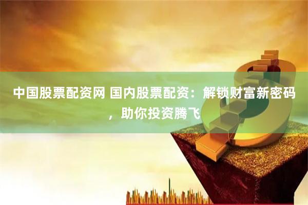 中国股票配资网 国内股票配资：解锁财富新密码，助你投资腾飞