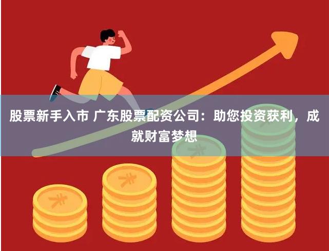 股票新手入市 广东股票配资公司：助您投资获利，成就财富梦想