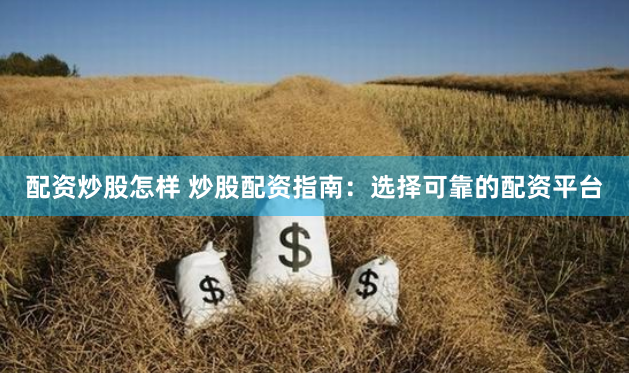 配资炒股怎样 炒股配资指南：选择可靠的配资平台