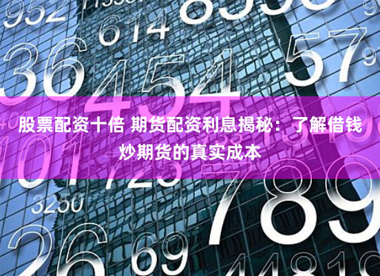 股票配资十倍 期货配资利息揭秘：了解借钱炒期货的真实成本