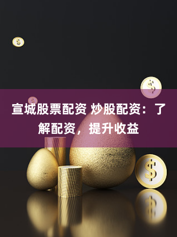 宣城股票配资 炒股配资：了解配资，提升收益