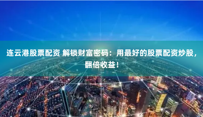 连云港股票配资 解锁财富密码：用最好的股票配资炒股，翻倍收益！