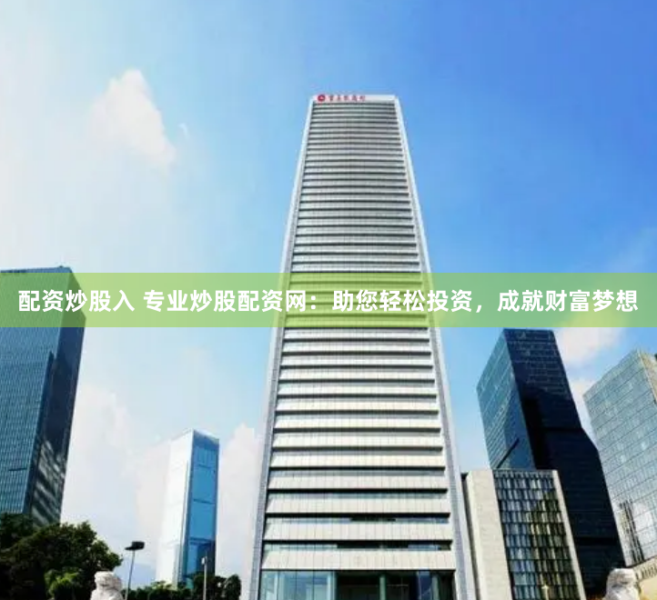 配资炒股入 专业炒股配资网：助您轻松投资，成就财富梦想