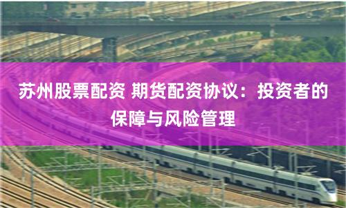 苏州股票配资 期货配资协议：投资者的保障与风险管理