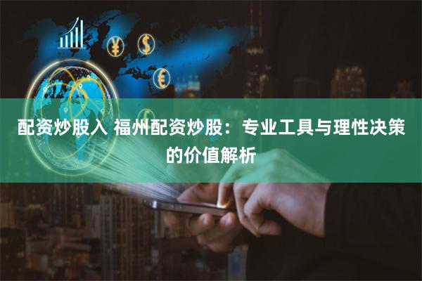 配资炒股入 福州配资炒股：专业工具与理性决策的价值解析