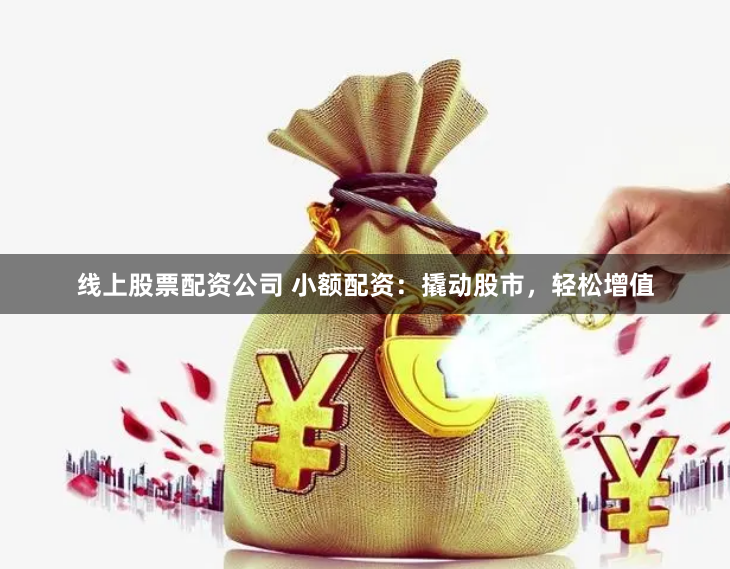 线上股票配资公司 小额配资：撬动股市，轻松增值
