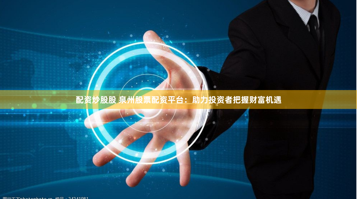 配资炒股股 泉州股票配资平台：助力投资者把握财富机遇