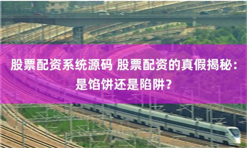 股票配资系统源码 股票配资的真假揭秘：是馅饼还是陷阱？