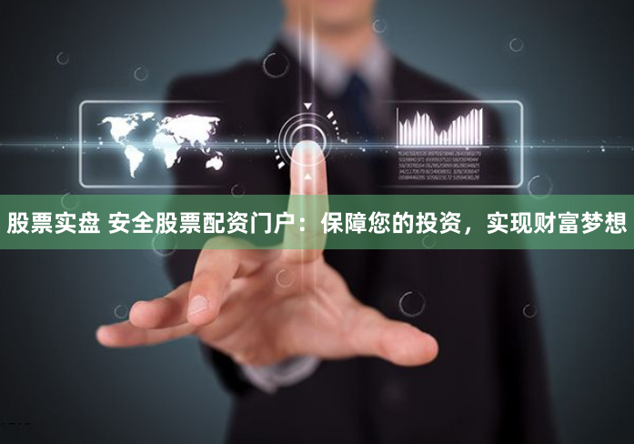 股票实盘 安全股票配资门户：保障您的投资，实现财富梦想