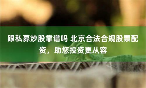 跟私募炒股靠谱吗 北京合法合规股票配资，助您投资更从容