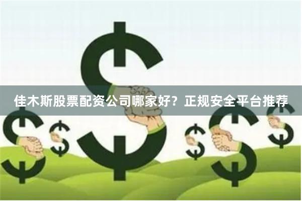佳木斯股票配资公司哪家好？正规安全平台推荐