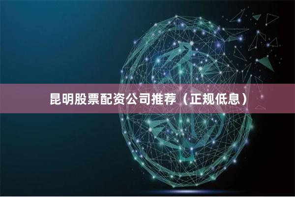 昆明股票配资公司推荐（正规低息）